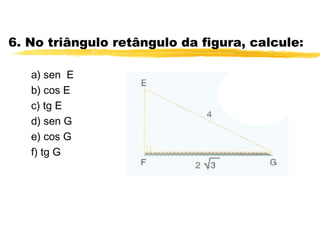 6. No triângulo retângulo da figura, calcule:
a) sen E
b) cos E
c) tg E
d) sen G
e) cos G
f) tg G
 