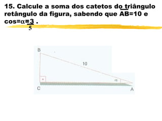 15. Calcule a soma dos catetos do triângulo
retângulo da figura, sabendo que AB=10 e
cos=α=3 .
5
 