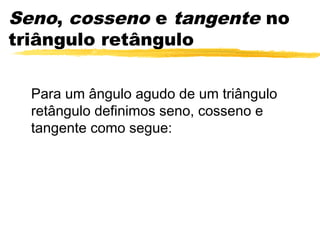 Seno, cosseno e tangente no
triângulo retângulo
Para um ângulo agudo de um triângulo
retângulo definimos seno, cosseno e
tangente como segue:
 