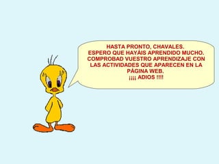 HASTA PRONTO, CHAVALES.
ESPERO QUE HAYÁIS APRENDIDO MUCHO.
COMPROBAD VUESTRO APRENDIZAJE CON
LAS ACTIVIDADES QUE APARECEN EN LA
PÁGINA WEB.
¡¡¡¡ ADIOS !!!!
 