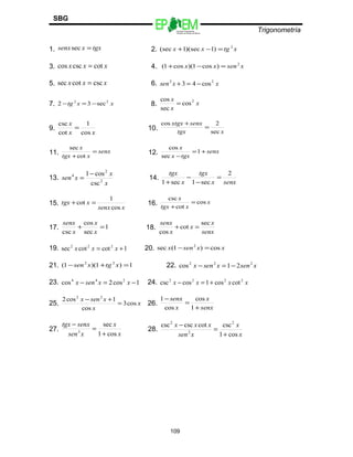 Escuelas Preparatorias
Oficiales del Estado de México
Trigonometría
SBG
1. tgxxsenx =sec 2. xtgxx 2
)1)(sec1(sec =−+
3. xxx cotcsccos = 4. xsenxx 2
)cos1)(cos1( =−+
5. xxx csccotsec = 6. xxsen 22
cos43 −=+
7. xxtg 22
sec32 −=− 8. x
x
x 2
cos
sec
cos
=
9.
xx
x
cos
1
cot
csc
= 10. xtgx
senxxtgx
sec
2cos
=
+
11. senx
xtgx
x
=
+cot
sec
12. senx
tgxx
x
+=
−
1
sec
cos
13.
x
x
xsen 2
2
4
csc
cos1−
= 14.
senxx
tgx
x
tgx 2
sec1sec1
=
−
−
+
15.
xsenx
xtgx
cos
1
cot =+ 16. x
xtgx
x
cos
cot
csc
=
+
17. 1
sec
cos
csc
=+
x
x
x
senx
18.
senx
x
x
x
senx sec
cot
cos
=+
19. 1cotcotsec 222
+= xxx 20. xxsenx cos)1(sec 2
=−
21. 1)1)(1( 22
=+− xtgxsen 22. xsenxsenx 222
21cos −=−
23. 1cos2cos 244
−=− xxsenx 24. xxxx 2222
cotcos1coscsc +=−
25. x
x
xsenx
cos3
cos
1cos2 22
=
+−
26.
senx
x
x
senx
+
=
−
1
cos
cos
1
27.
x
x
xsen
senxtgx
cos1
sec
3
+
=
−
28.
x
x
xsen
xxx
cos1
csccotcsccsc 2
2
2
+
=
−
109
 