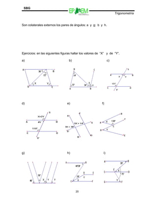 Escuelas Preparatorias
Oficiales del Estado de México
Trigonometría
SBG
Son colaterales externos los pares de ángulos: a y g; b y h.
Ejercicios: en las siguientes figuras hallar los valores de “X” y de “Y”.
a) b) c)
d) e) f)
g) h) i)
20
 