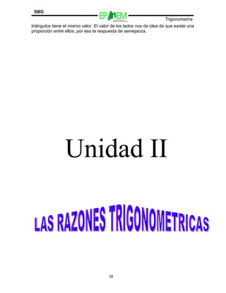 Escuelas Preparatorias
Oficiales del Estado de México
Trigonometría
SBG
triángulos tiene el mismo valor. El valor de los lados nos da idea de que existe una
proporción entre ellos, por eso la respuesta de semejanza.
Unidad II
39
 
