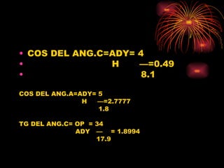 COS DEL ANG.C=ADY= 4 H  —=0.49 8.1 COS DEL ANG.A=ADY= 5 H  —=2.7777 1.8 TG DEL ANG.C= OP  = 34 ADY  —  = 1.8994 17.9 