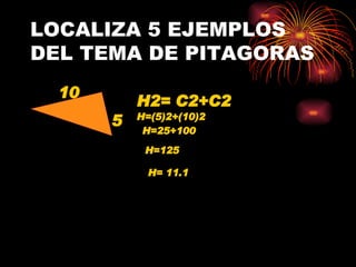 LOCALIZA 5 EJEMPLOS DEL TEMA DE PITAGORAS 10 5 H2= C2+C2 H=(5)2+(10)2 H=25+100 H=125 H= 11.1 