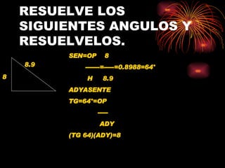 RESUELVE LOS SIGUIENTES ANGULOS Y RESUELVELOS. 8.9 8 SEN=OP  8 -------=-----=0.8988=64 ° H  8.9  ADYASENTE TG=64 °=OP ----- ADY (TG 64)(ADY)=8 LOCALIZA LO SIGUIENTES ANGULOS Y RESUELVELOS 
