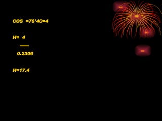 COS  =76 °40=4 H=  4 ------ 0.2306 H=17.4   