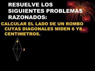 RESUELVE LOS SIGUIENTES PROBLEMAS RAZONADOS: CALCULAR EL LADO DE UN ROMBO CUYAS DIAGONALES MIDEN 6 Y8 CENTIMETROS. 4 3 