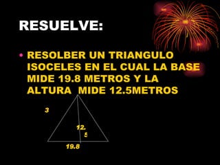 RESUELVE: RESOLBER UN TRIANGULO ISOCELES EN EL CUAL LA BASE MIDE 19.8 METROS Y LA ALTURA  MIDE 12.5METROS  19.8 3 12.5 