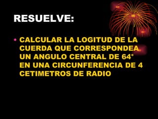 RESUELVE: CALCULAR LA LOGITUD DE LA CUERDA QUE CORRESPONDEA UN ANGULO CENTRAL DE 64 ° EN UNA CIRCUNFERENCIA DE 4 CETIMETROS DE RADIO 