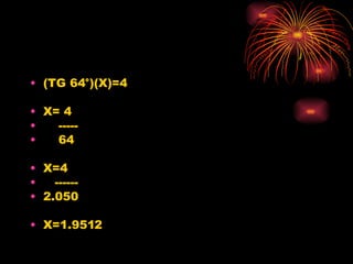 (TG 64 °)(X)=4 X= 4 ----- 64 X=4 ------ 2.050 X=1.9512 