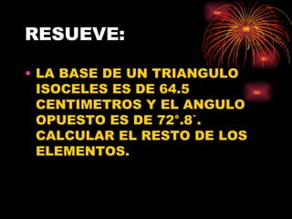 RESUEVE: LA BASE DE UN TRIANGULO ISOCELES ES DE 64.5 CENTIMETROS Y EL ANGULO OPUESTO ES DE 72 °.8`. CALCULAR EL RESTO DE LOS ELEMENTOS. 