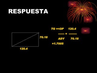 RESPUESTA 120.4 70.18 TG =<OP  120.4 ------- =  --------- ADY  70.18 =1.7005 