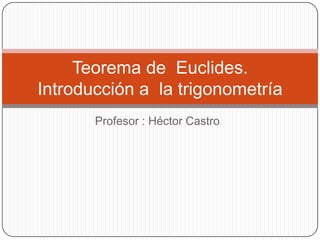 Profesor : Héctor Castro Teorema de  Euclides.Introducción a  la trigonometría 