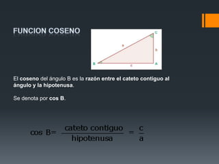 El coseno del ángulo B es la razón entre el cateto contiguo al
ángulo y la hipotenusa.

Se denota por cos B.
 