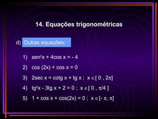d) Outras equações:
1) sen2
x + 4cos x = - 4
2) cos (2x) + cos x = 0
3) 2sec x = cotg x + tg x ; x ∈[ 0 , 2π]
4) tg2
x - 3tg x + 2 = 0 ; x ∈[ 0 , π/4 ]
5) 1 + cos x + cos(2x) = 0 ; x ∈[- π, π]
14. Equações trigonométricas
 