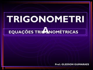 11
TRIGONOMETRI
AEQUAÇÕES TRIGONOMÉTRICAS
Prof.: GLEDSON GUIMARAES
 