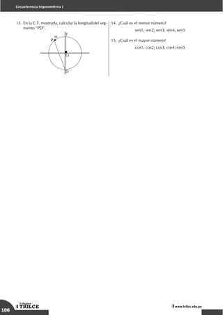 www.trilce.edu.pe
Circunferencia trigonométrica I
13.	En la C.T. mostrada, calcular la longitud del seg-
mento "PD".
	
a
P
D
O
y
14.	¿Cuál es el menor número?
	 sen1; sen2; sen3; sen4; sen5
15.	¿Cuál es el mayor número?
	 cos1; cos2; cos3; cos4; cos5
106
TRILCE
Colegios
 