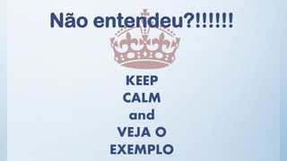 Não entendeu?!!!!!! 
KEEP CALMandVEJA O EXEMPLO  