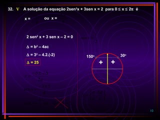 10
6
π
6
5 π
32. A solução da equação 2sen2
x + 3sen x = 2 para 0 ≤ x ≤ 2π é
x = ou x =
2 sen2
x + 3 sen x – 2 = 0
∆ = b2
– 4ac
∆ = 32
– 4.2.(-2)
∆ = 25
a
b
x
2
∆±−
=
4
53±−
=xsen
2
2
1
−== xsenouxsen
2
1
=xsen
++
30o
150o






=
6
5
,
6
ππ
S
V
 