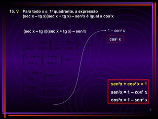 9
16. Para todo x ∈ 1o
quadrante, a expressão
(sec x – tg x)(sec x + tg x) – sen2
x é igual a cos2
x
(sec x – tg x)(sec x + tg x) – sen2
x
xsen
x
xsen
xx
xsen
x
2
coscos
1
.
coscos
1
−





+





−
xsen
x
xsen
x
xsen 2
cos
1
.
cos
1
−




 +





 −
xsen
x
xsen 2
2
22
cos
1
−




 −
xsen
x
xsen 2
2
2
cos
1
−




 −
xsen
x
x 2
2
2
cos
cos
−





sen2
x + cos2
x = 1
sen2
x = 1 – cos2
x
cos2
x = 1 – sen2
x
1 – sen2
x
cos2
x
V
 