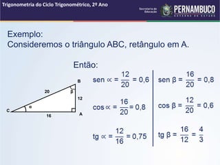 Exemplo:
Consideremos o triângulo ABC, retângulo em A.
Então:
Trigonometria do Ciclo Trigonométrico, 2º Ano
C
A
B
16
12
20 β
α
 