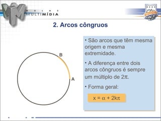 2. Arcos côngruos

         •• São arcos que têm mesma
            São arcos que têm mesma
         origem e mesma
          origem e mesma
 B       extremidade.
          extremidade.
         •• A diferença entre dois
            A diferença entre dois
         arcos côngruos é sempre
          arcos côngruos é sempre
     A   um múltiplo de 2π..
          um múltiplo de 2π
         •• Forma geral:
            Forma geral:
            x = α + 2kπ
            x = α + 2kπ
 