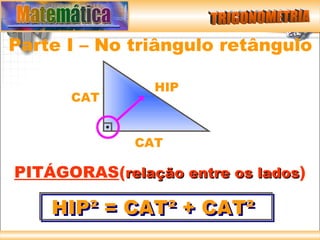 Parte I – No triângulo retângulo

               HIP
      CAT


             CAT

PITÁGORAS(relação entre os lados)

    HIP² = CAT² + CAT²
 
