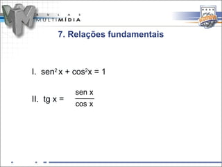 7. Relações fundamentais



I. sen2 x + cos2x = 1

             sen x
II. tg x =
             cos x
 