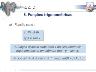 8. Funções trigonométricas

a) Função seno :

         ff:: IR  IR
               IR  IR
         f(x) = sen x
          f(x) = sen x

   A função associa cada arco x da circunferência
    trigonométrica a um número real y = sen x.

  ∀ x ∈ IR  -1 ≤ sen x ≤ 1 ; logo: Im(f) = [ -1 , 1 ]
 