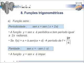 8. Funções trigonométricas

a) Função seno :
Periodicidade :    sen x = sen ( x + 2π)
• A função y = sen x é periódica e tem período igual
a 2π radianos.
                                               2π
• Se f(x) = a + b.sen(cx + d)  período de f =
                                                c

Paridade ::
Paridade      sen x = - sen (- x)
              sen x = - sen (- x)
• A função y = sen x é ímpar.
 