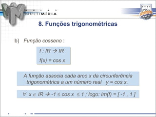 8. Funções trigonométricas

b) Função cosseno :
         ff :: IR  IR
               IR  IR
         f(x) = cos x
         f(x) = cos x

   A função associa cada arco x da circunferência
    trigonométrica a um número real y = cos x.

  ∀ x ∈ IR  -1 ≤ cos x ≤ 1 ; logo: Im(f) = [ -1 , 1 ]
 