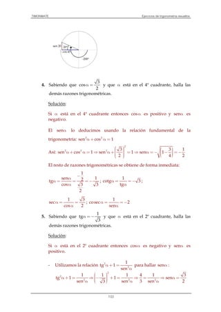 TIMONMATE Ejercicios de trigonometría resueltos
7/22
4. Sabiendo que
3
cos
2
α = y que α está en el 4º cuadrante, halla las
demás razones trigonométricas.
Solución:
Si α está en el 4º cuadrante entonces cosα es positivo y senα es
negativo.
El senα lo deducimos usando la relación fundamental de la
trigonometría: 2 2
sen cos 1α + α =
Así:
2
2 2 2 3 3 1
sen cos 1 sen 1 sen 1
2 4 2
    α + α = ⇒ α + = ⇒ α =− − =−      
El resto de razones trigonométricas se obtiene de forma inmediata:
1
sen 12tg
cos 3 3
2
−
α
α = = =−
α
;
1
cotg 3
tg
α = = −
α
;
1 3
sec
cos 2
α = =
α
;
1
cosec 2
sen
α = =−
α
5. Sabiendo que
1
tg
3
α =− y que α está en el 2º cuadrante, halla las
demás razones trigonométricas.
Solución:
Si α está en el 2º cuadrante entonces cosα es negativo y senα es
positivo.
- Utilizamos la relación 2
2
1
tg 1
sen
α + =
α
para hallar senα :
2
2
2 2 2
1 1 1 4 1 3
tg 1 1 sen
sen sen 3 sen 23
 α + = ⇒ − + = ⇒ = ⇒ α =  α α α
-200º
20º
- cos 45
sen 20
 
