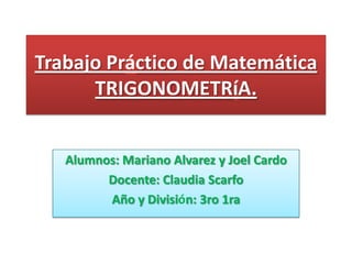 Trabajo Práctico de Matemática
      TRIGONOMETRíA.


   Alumnos: Mariano Alvarez y Joel Cardo
         Docente: Claudia S...