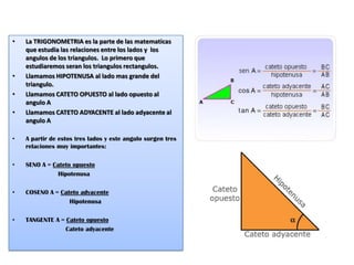 •   La TRIGONOMETRIA es la parte de las matematicas
    que estudia las relaciones entre los lados y los
    angulos de lo...