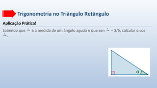 Trigonometria no Triângulo Retângulo
Aplicação Prática!
Sabendo que  é a medida de um ângulo agudo e que sen  = 3/5, calcular o cos
.
 