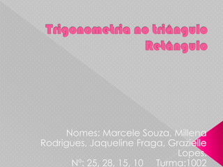 Trigonometria no triângulo  Retângulo   Nomes: Marcele Souza, Millena Rodrigues, Jaqueline Fraga, Grazielle Lopes.Nº: 25, 28, 15, 10     Turma:1002 