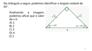 14
No triângulo a seguir, podemos identificar o ângulo notável de
45°.
Analisando a imagem,
podemos aficar que o valor
de x é:
A) 1
B) 2
C) 3
D) 4
E) 5
 
