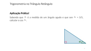 7
Aplicação Prática!
Sabendo que  é a medida de um ângulo agudo e que sen  = 3/5,
calcular o cos .
Trigonometria no Triângulo Retângulo
 