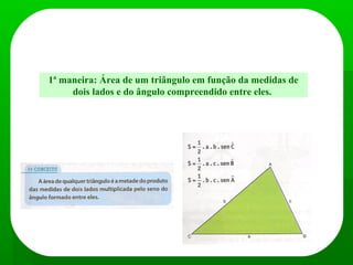 Existem problemas em que se deseja calcular a área de um triângulo
e não são conhecidas as medidas da base e altura. Nesses casos,
a área pode ser calculada de duas maneiras diferentes:
1ª maneira: Área de um triângulo em função da medidas de
dois lados e do ângulo compreendido entre eles.
 