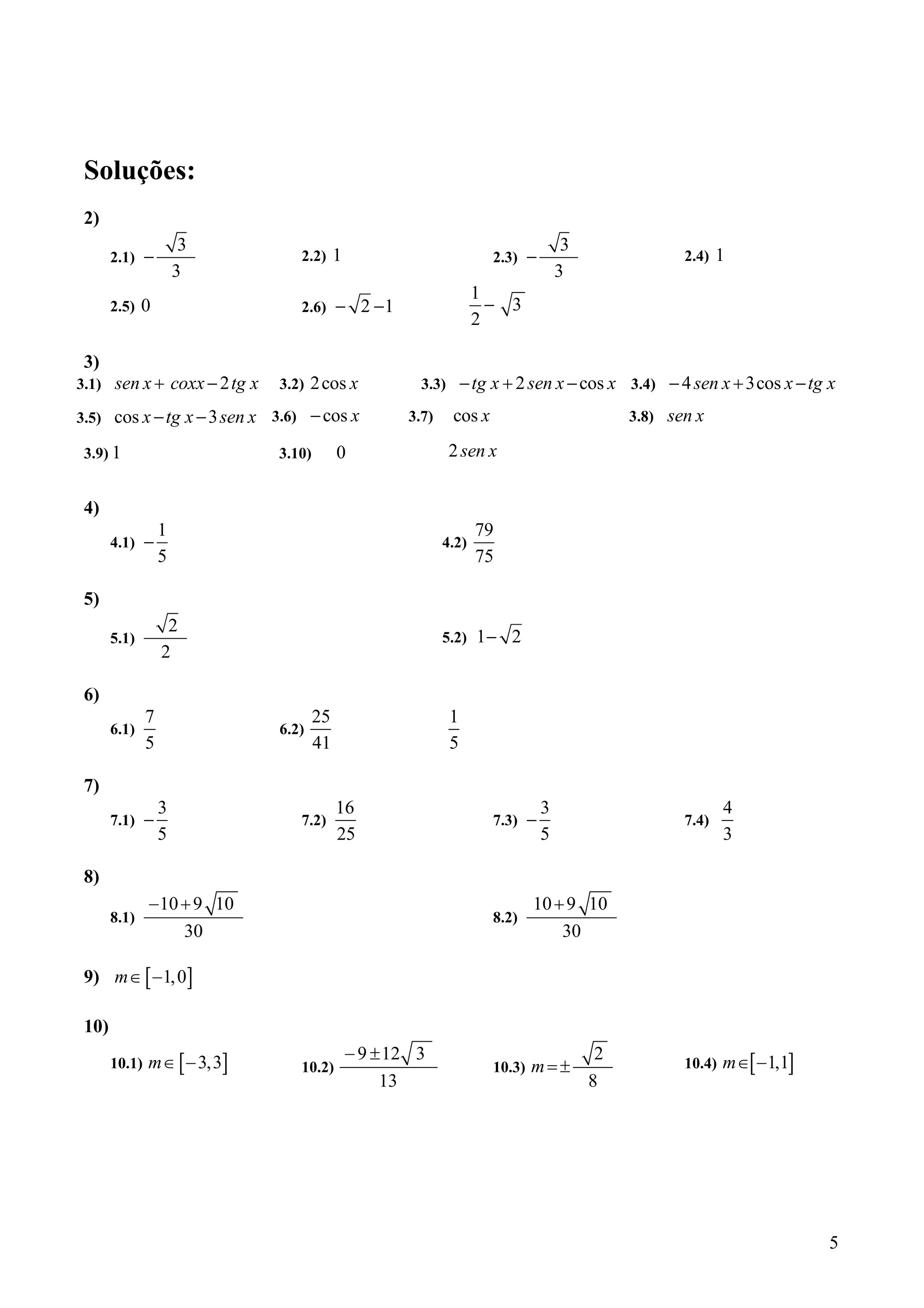 Soluções:
 2)
                       3                                                                3
       2.1)   −                   2.2)      1                           2.3)   −                          2.4)   1
                      3                                                                3
                                                                     1
       2.5)   0                   2.6)      − 2 −1                     − 3
                                                                     2

 3)
3.1)   sen x + coxx − 2 tg x   3.2)   2 cos x            3.3)       − tg x + 2 sen x − cos x 3.4) − 4 sen x + 3cos x − tg x
3.5)   cos x − tg x − 3 sen x 3.6) − cos x             3.7)     cos x                            3.8)   sen x
 3.9) 1                        3.10)        0                   2 sen x


 4)
                  1                                                   79
       4.1)   −                                               4.2)
                  5                                                   75

 5)
                   2
       5.1)                                                   5.2)    1− 2
                  2

 6)
              7                        25                       1
       6.1)                    6.2)
              5                        41                       5

 7)
                  3                         16                                     3                             4
       7.1)   −                   7.2)                                  7.3)   −                          7.4)
                  5                         25                                     5                             3

 8)
              − 10 + 9 10                                                      10 + 9 10
       8.1)                                                             8.2)
                   30                                                              30

 9) m∈ [ −1, 0]

 10)
                                                − 9 ± 12 3                                   2
       10.1) m∈ − 3,3  [   ]      10.2)                                 10.3) m = ±                                  [
                                                                                                          10.4) m∈ − 1,1 ]
                                                     13                                     8




                                                                                                                             5
 