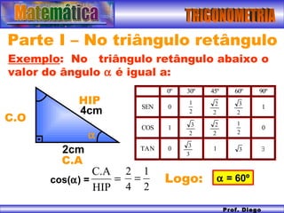 TRIGONOMETRIA Prof. Diego Serra Parte I – No triângulo retângulo Logo:  Exemplo :  No  triângulo retângulo abaixo o valor do ângulo    é igual a: 2cm 4cm    = 60º cos(  ) =  HIP C.O C.A 