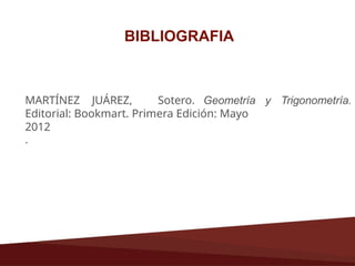 BIBLIOGRAFIA
MARTÍNEZ JUÁREZ, Sotero. Geometría
Editorial: Bookmart. Primera Edición: Mayo
2012
.
y Trigonometría.
 