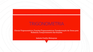 TRIGONOMETRIA
Círculo Trigonométrico,Funções Trigonométricas,Transformação de Graus para
Radianos,Comportamento das funções
Isabela Coelho Malaquias
 