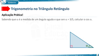 11
Trigonometria no Triângulo Retângulo
Aplicação Prática!
Sabendo que  é a medida de um ângulo agudo e que sen  = 3/5, calcular o cos .
 
