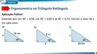 9
Trigonometria no Triângulo Retângulo
Aplicação Prática!
Sabendo que sen 36° = 0,58, cos 36° = 0,80 e tg 36° = 0,72, calcular o valor de x
em cada caso:
 