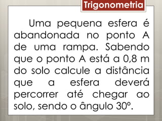 Trigonometria

   Uma pequena esfera é
abandonada no ponto A
de uma rampa. Sabendo
que o ponto A está a 0,8 m
do solo calcule a distância
que     a   esfera  deverá
percorrer até chegar ao
solo, sendo o ângulo 30º.
 
