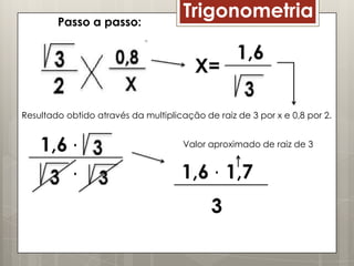 Passo a passo:
                                      Trigonometria




Resultado obtido através da multiplicação de raiz de 3 por x e 0,8 por 2.


                                      Valor aproximado de raiz de 3
 