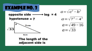 example no. 3
opposite side
𝑎=√𝑐
2
−𝑏
2
𝑎=√7
2
− 4
2
𝑎=√49−16
hypotenuse
leg = 4
= 7
𝑎=√33
The length of the
adjacent side is
√𝟑𝟑
 