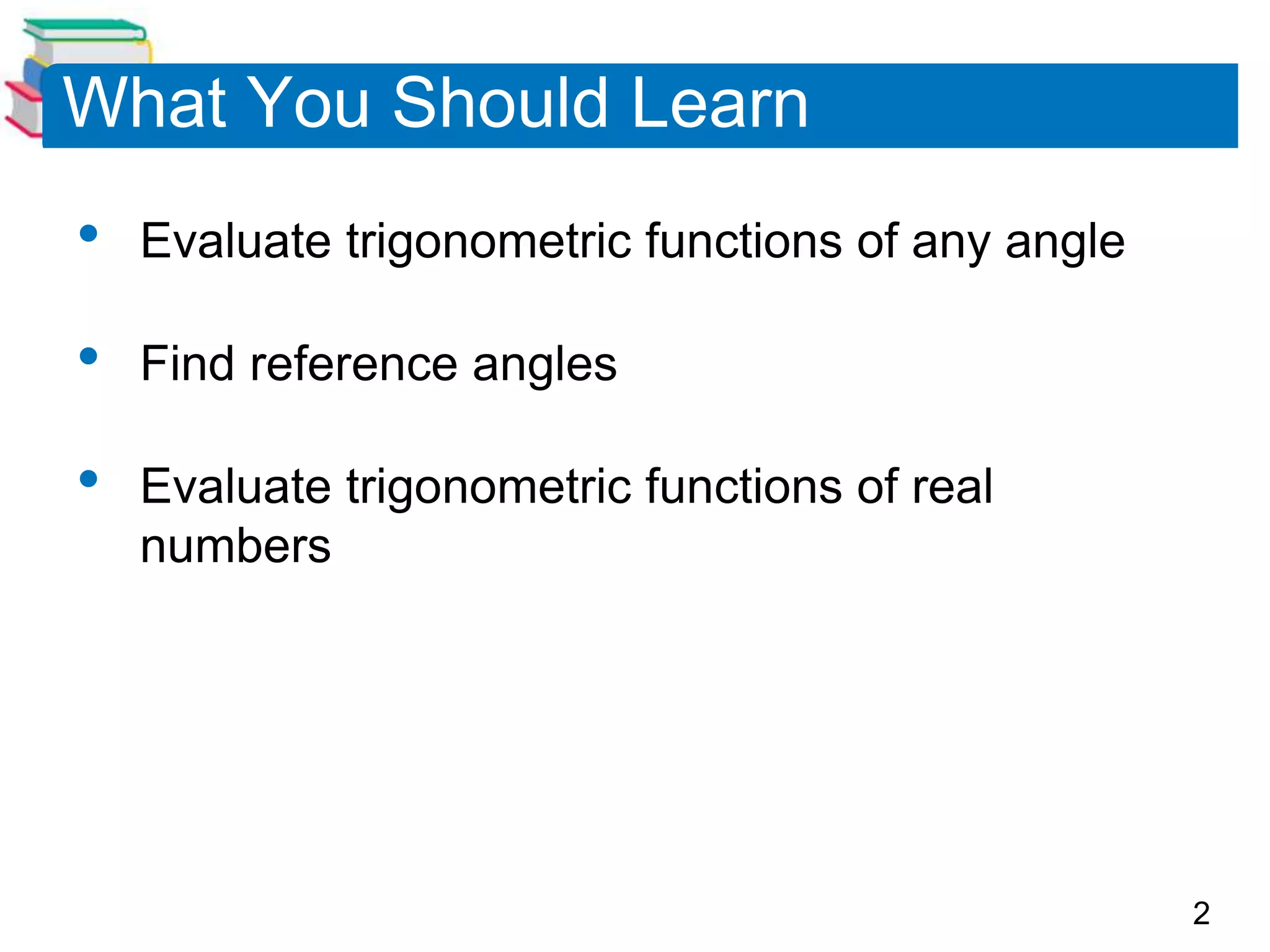 2
What You Should Learn
• Evaluate trigonometric functions of any angle
• Find reference angles
• Evaluate trigonometric functions of real
numbers
 